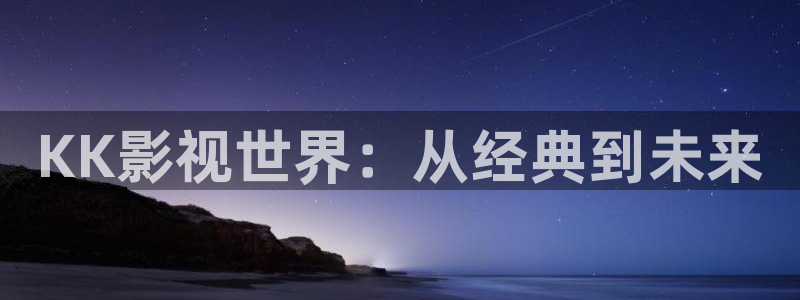 新视觉好吗：KK影视世界：从经典到未来